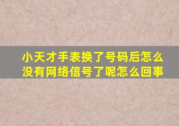 小天才手表换了号码后怎么没有网络信号了呢怎么回事