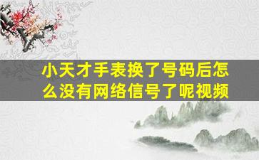 小天才手表换了号码后怎么没有网络信号了呢视频