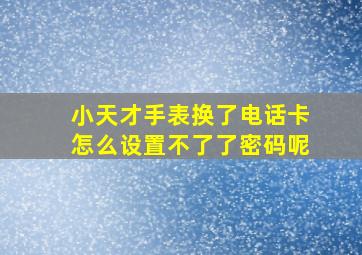 小天才手表换了电话卡怎么设置不了了密码呢