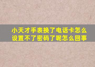 小天才手表换了电话卡怎么设置不了密码了呢怎么回事