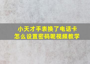 小天才手表换了电话卡怎么设置密码呢视频教学