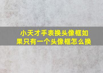 小天才手表换头像框如果只有一个头像框怎么换