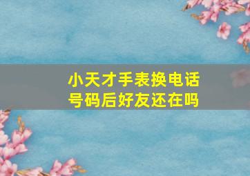 小天才手表换电话号码后好友还在吗