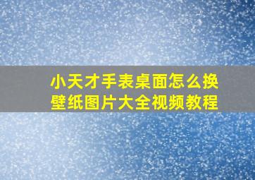 小天才手表桌面怎么换壁纸图片大全视频教程