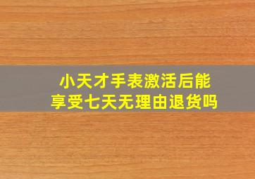 小天才手表激活后能享受七天无理由退货吗