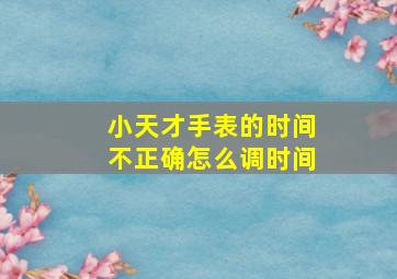 小天才手表的时间不正确怎么调时间