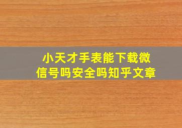 小天才手表能下载微信号吗安全吗知乎文章