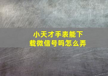 小天才手表能下载微信号吗怎么弄