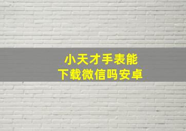 小天才手表能下载微信吗安卓