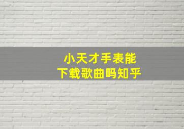 小天才手表能下载歌曲吗知乎