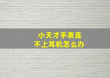 小天才手表连不上耳机怎么办