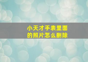 小天才手表里面的照片怎么删除