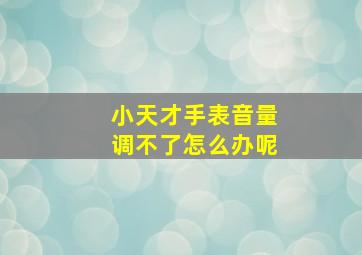 小天才手表音量调不了怎么办呢