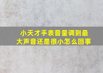 小天才手表音量调到最大声音还是很小怎么回事