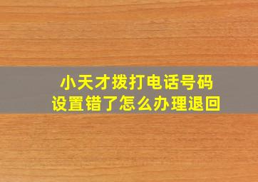 小天才拨打电话号码设置错了怎么办理退回