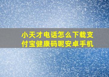 小天才电话怎么下载支付宝健康码呢安卓手机