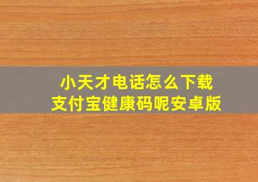 小天才电话怎么下载支付宝健康码呢安卓版