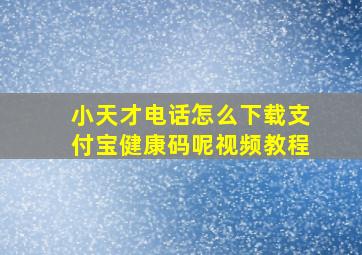 小天才电话怎么下载支付宝健康码呢视频教程