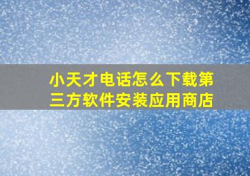 小天才电话怎么下载第三方软件安装应用商店