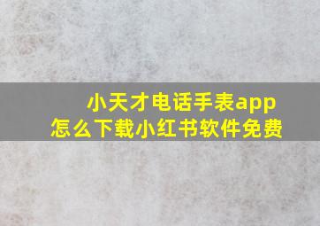 小天才电话手表app怎么下载小红书软件免费