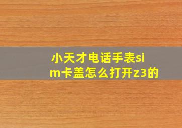 小天才电话手表sim卡盖怎么打开z3的