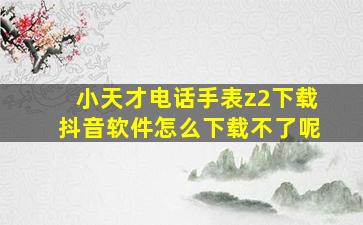 小天才电话手表z2下载抖音软件怎么下载不了呢