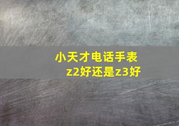 小天才电话手表z2好还是z3好