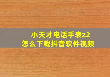 小天才电话手表z2怎么下载抖音软件视频