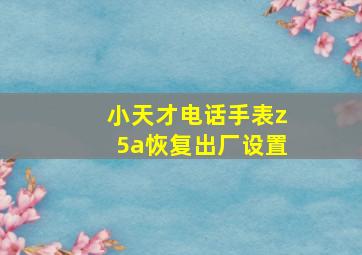 小天才电话手表z5a恢复出厂设置