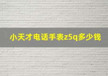 小天才电话手表z5q多少钱