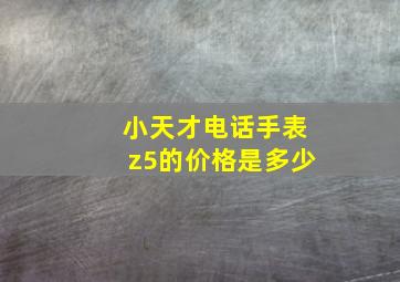 小天才电话手表z5的价格是多少