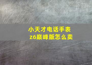 小天才电话手表z6巅峰版怎么卖