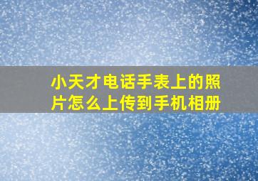 小天才电话手表上的照片怎么上传到手机相册