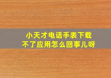 小天才电话手表下载不了应用怎么回事儿呀