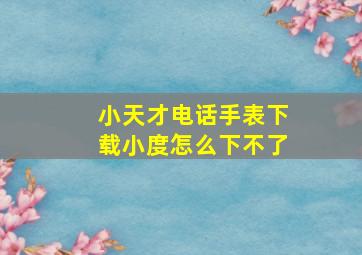 小天才电话手表下载小度怎么下不了