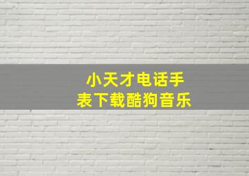 小天才电话手表下载酷狗音乐