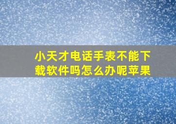 小天才电话手表不能下载软件吗怎么办呢苹果