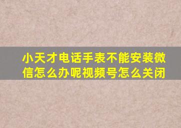 小天才电话手表不能安装微信怎么办呢视频号怎么关闭