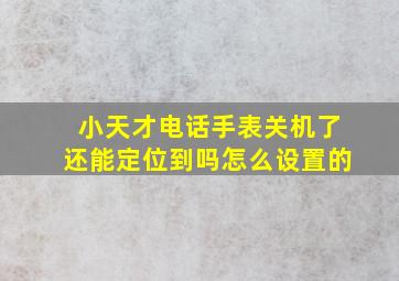 小天才电话手表关机了还能定位到吗怎么设置的