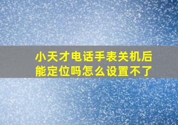 小天才电话手表关机后能定位吗怎么设置不了