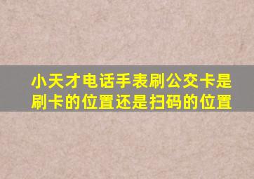 小天才电话手表刷公交卡是刷卡的位置还是扫码的位置