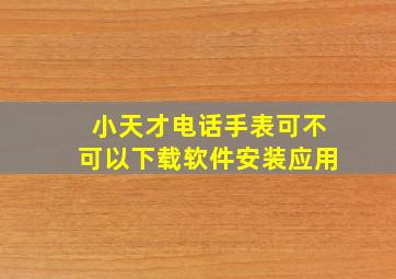 小天才电话手表可不可以下载软件安装应用