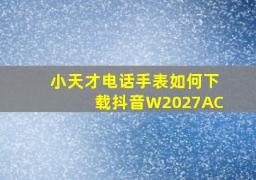 小天才电话手表如何下载抖音W2027AC