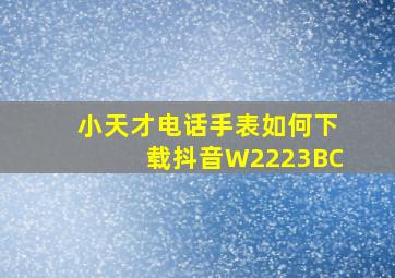 小天才电话手表如何下载抖音W2223BC