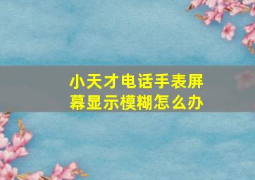 小天才电话手表屏幕显示模糊怎么办