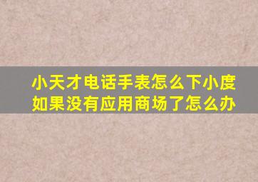 小天才电话手表怎么下小度如果没有应用商场了怎么办