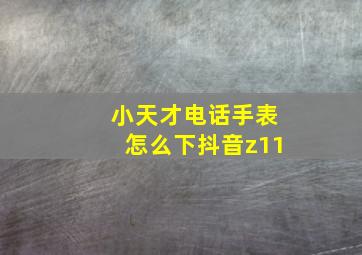 小天才电话手表怎么下抖音z11