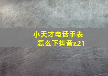 小天才电话手表怎么下抖音z21