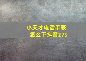 小天才电话手表怎么下抖音z7s