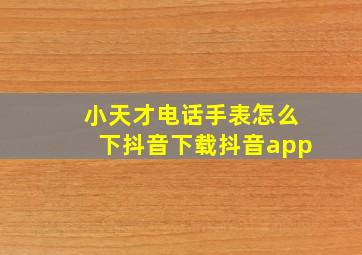 小天才电话手表怎么下抖音下载抖音app